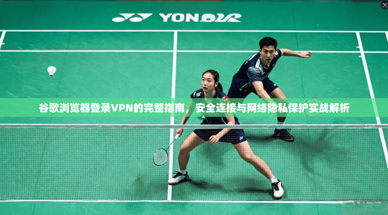 谷歌浏览器登录VPN的完整指南，安全连接与网络隐私保护实战解析