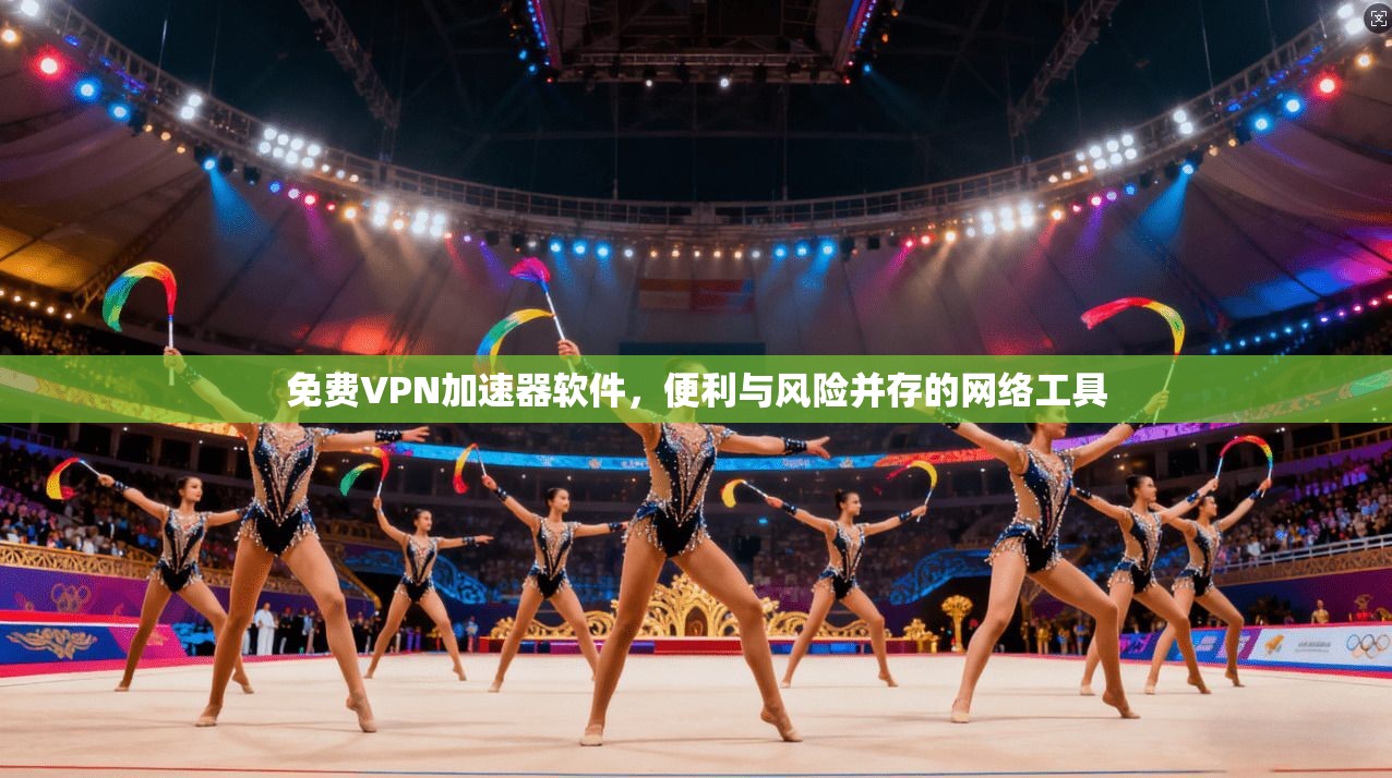 免费VPN加速器软件，便利与风险并存的网络工具