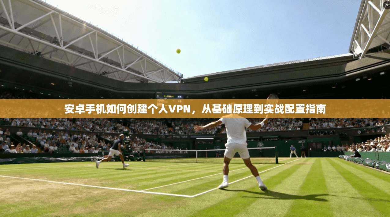 安卓手机如何创建个人VPN，从基础原理到实战配置指南