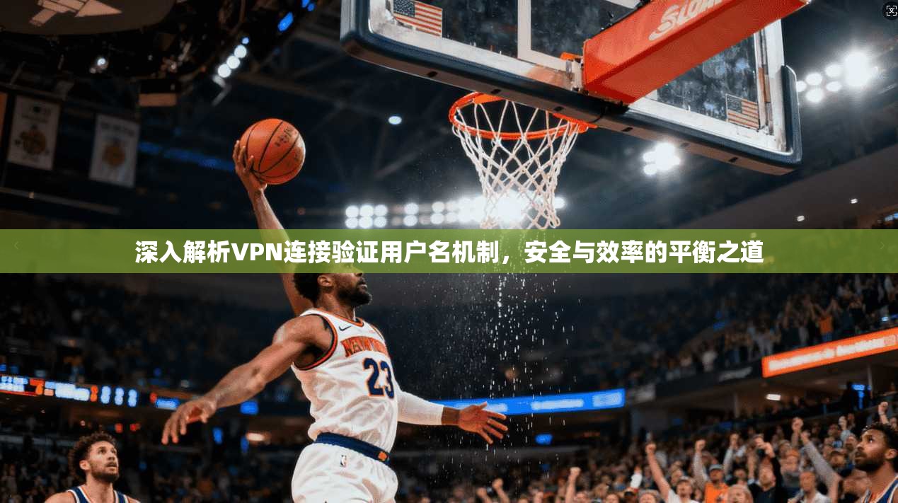深入解析VPN连接验证用户名机制，安全与效率的平衡之道