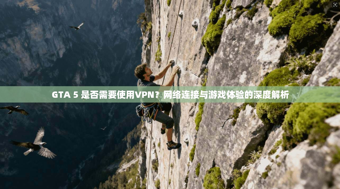 GTA 5 是否需要使用VPN？网络连接与游戏体验的深度解析
