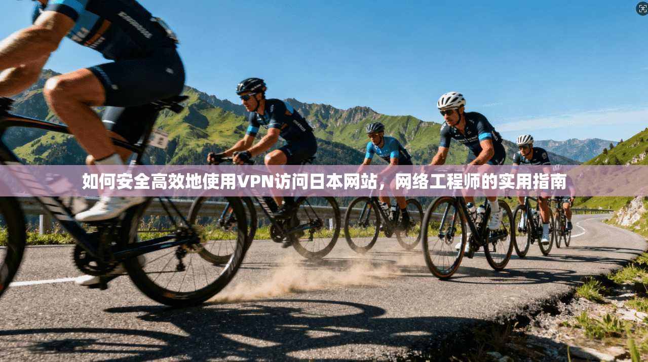 如何安全高效地使用VPN访问日本网站，网络工程师的实用指南