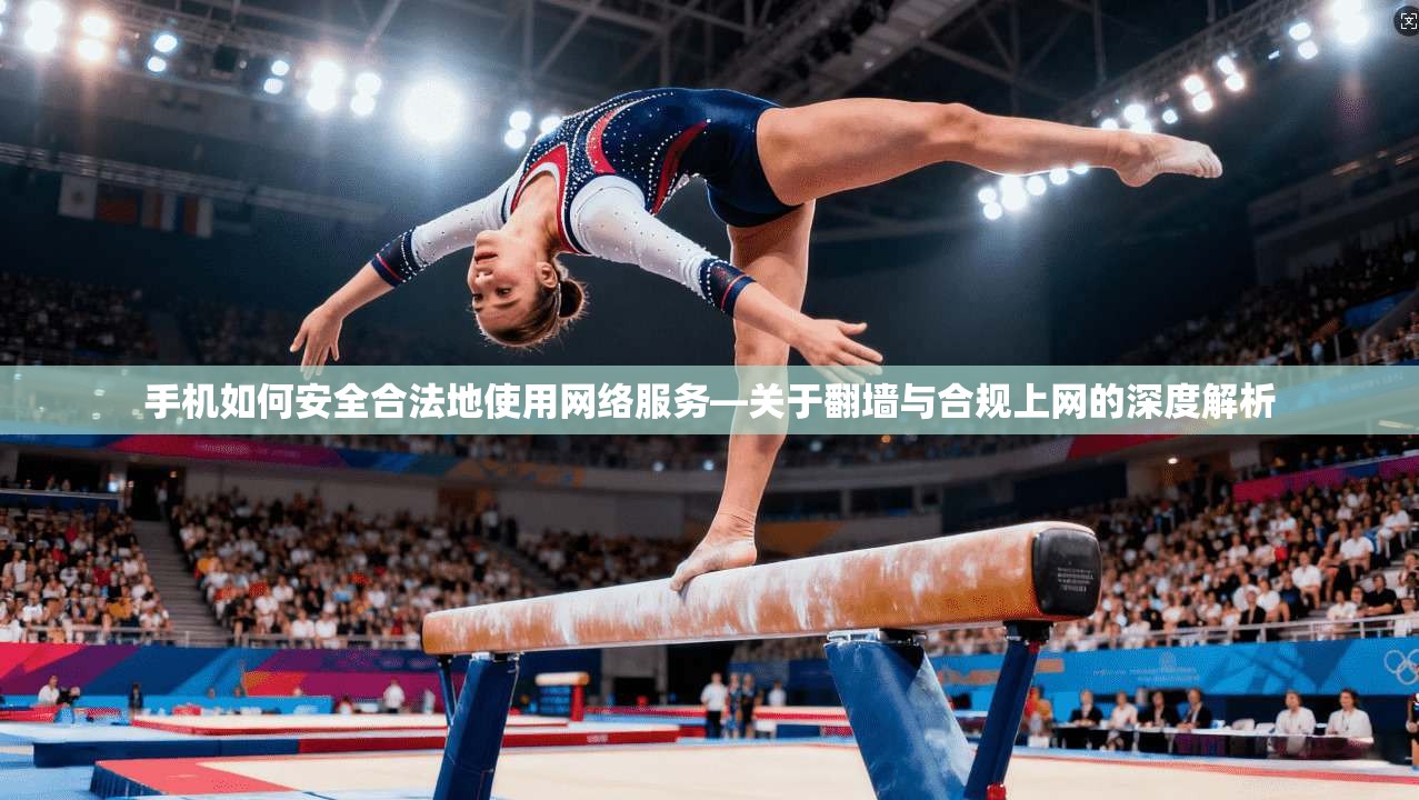 手机如何安全合法地使用网络服务—关于翻墙与合规上网的深度解析