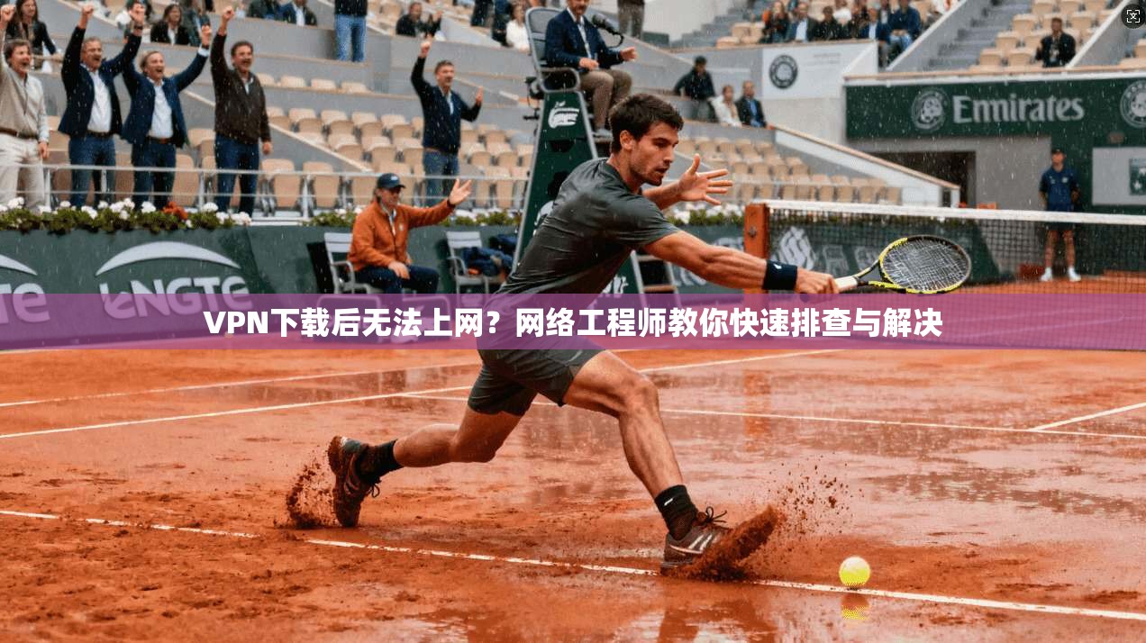 VPN下载后无法上网？网络工程师教你快速排查与解决