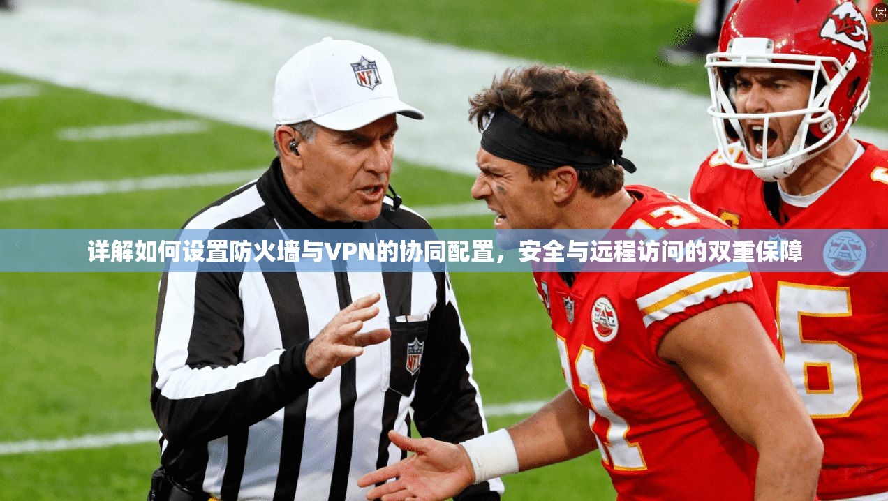 详解如何设置防火墙与VPN的协同配置，安全与远程访问的双重保障