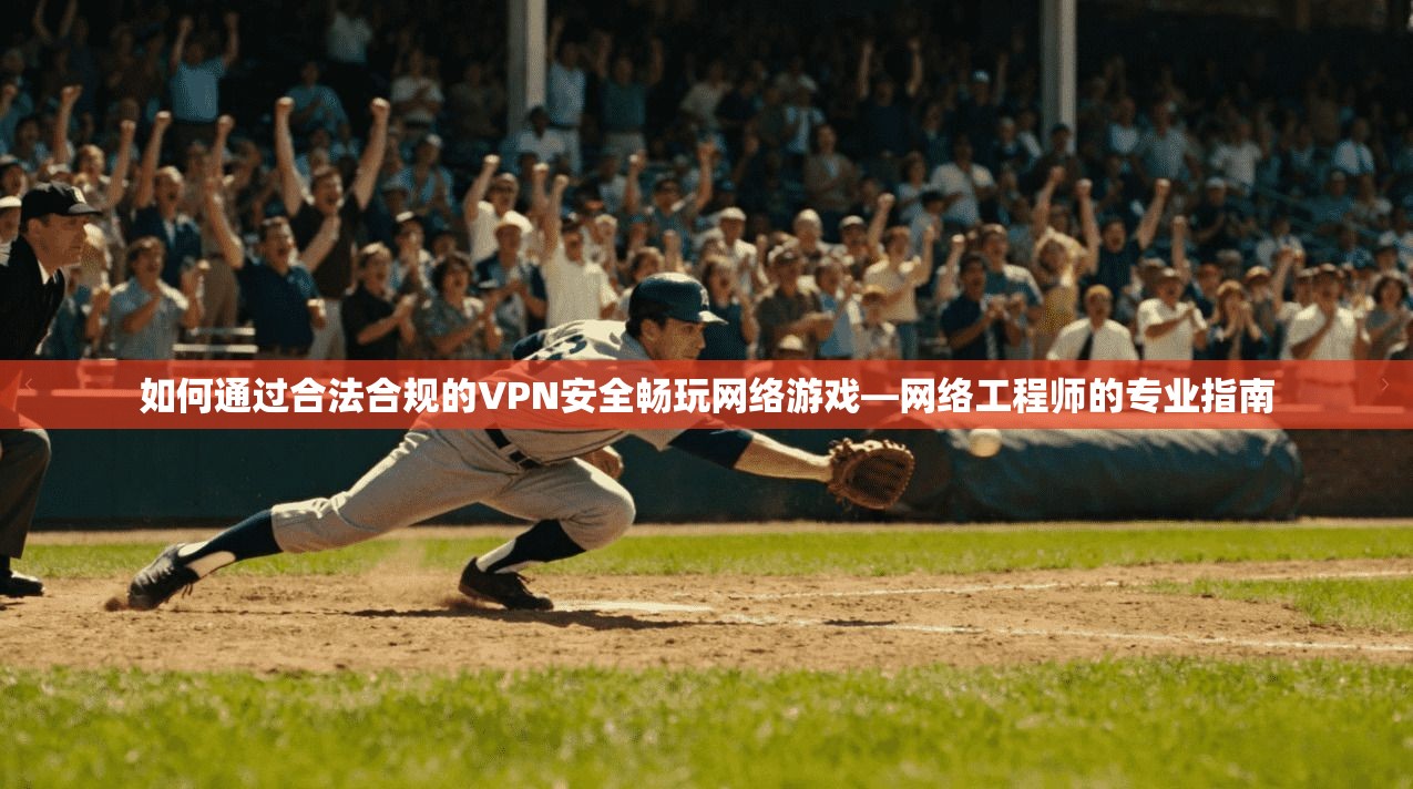 如何通过合法合规的VPN安全畅玩网络游戏—网络工程师的专业指南