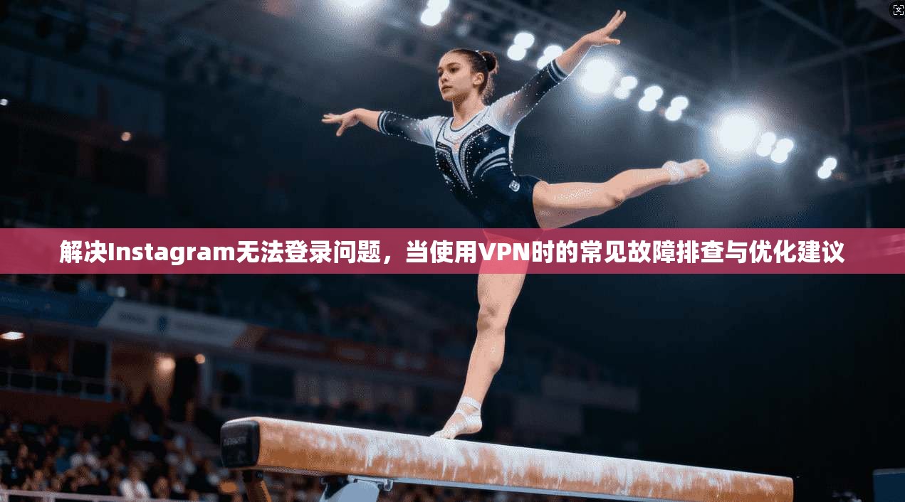 解决Instagram无法登录问题，当使用VPN时的常见故障排查与优化建议