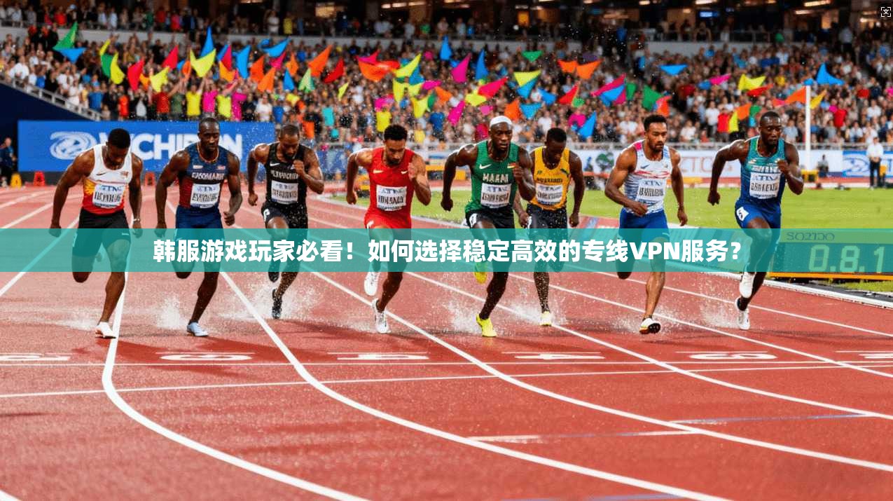 韩服游戏玩家必看！如何选择稳定高效的专线VPN服务？