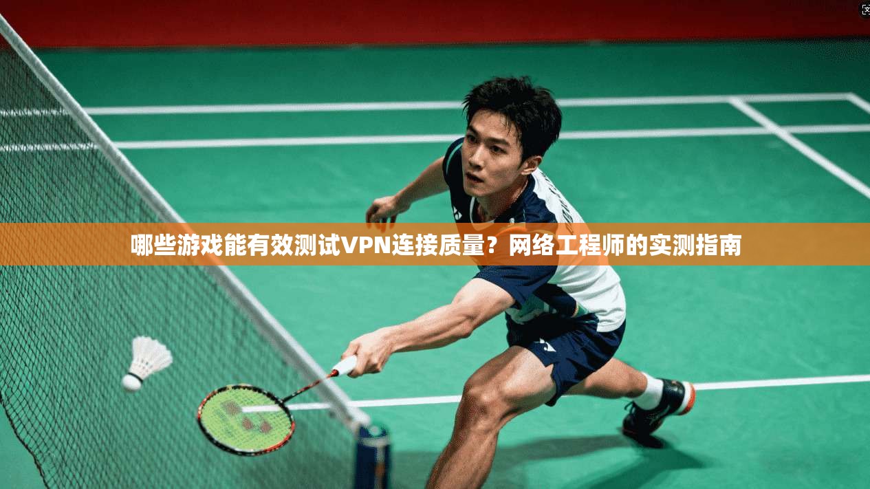 哪些游戏能有效测试VPN连接质量？网络工程师的实测指南
