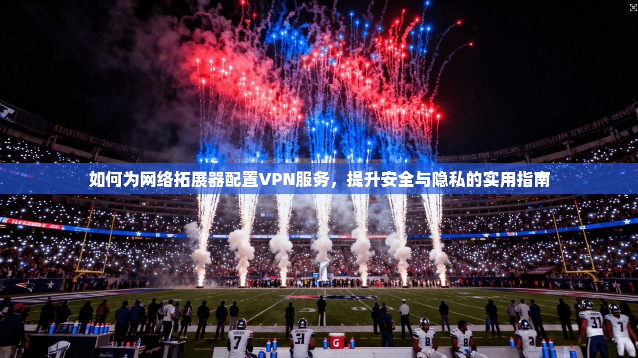 如何为网络拓展器配置VPN服务，提升安全与隐私的实用指南