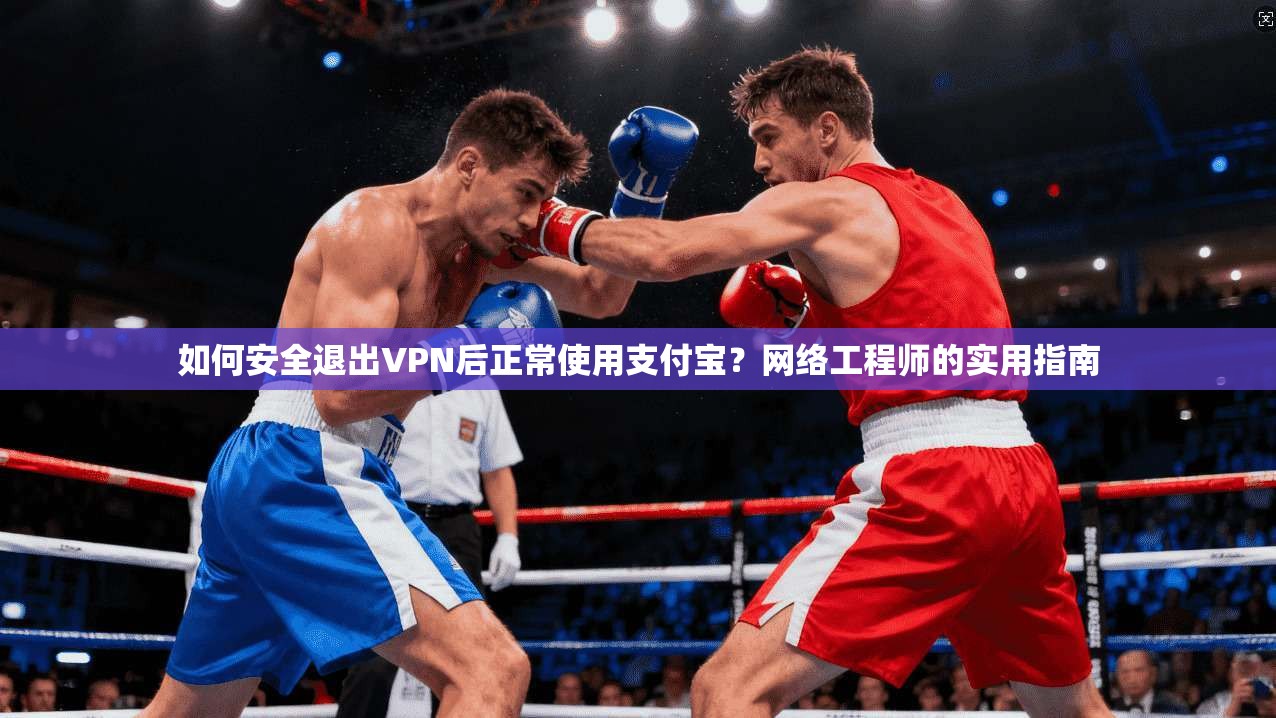 如何安全退出VPN后正常使用支付宝？网络工程师的实用指南