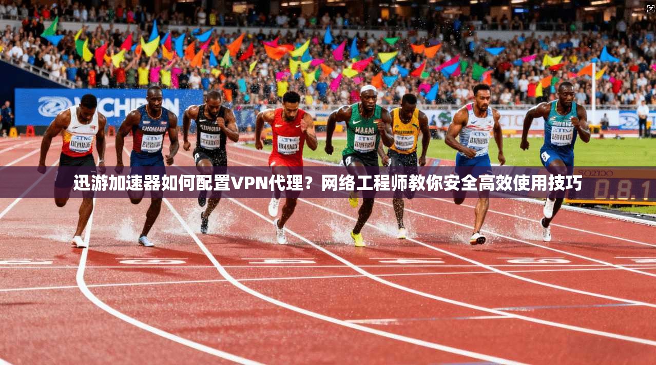 迅游加速器如何配置VPN代理？网络工程师教你安全高效使用技巧