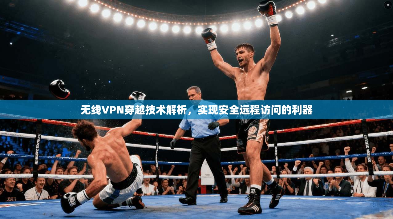 无线VPN穿越技术解析，实现安全远程访问的利器