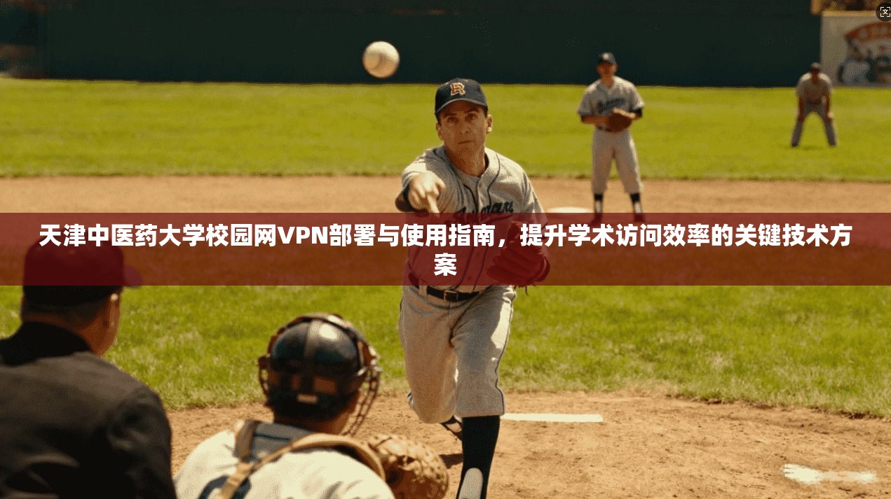 天津中医药大学校园网VPN部署与使用指南，提升学术访问效率的关键技术方案