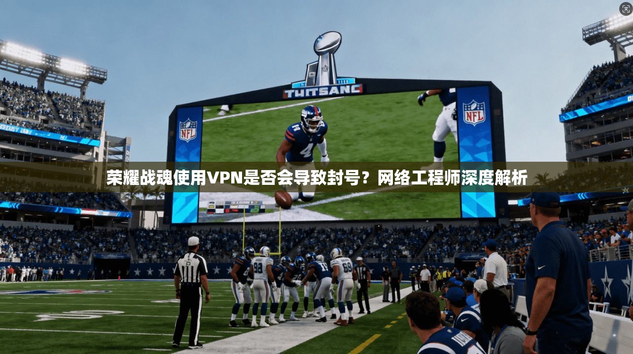 荣耀战魂使用VPN是否会导致封号？网络工程师深度解析
