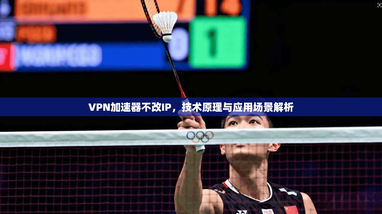 VPN加速器不改IP，技术原理与应用场景解析