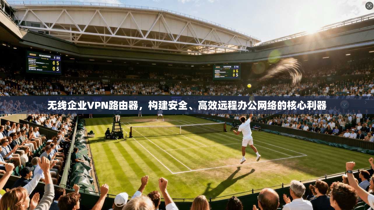 无线企业VPN路由器，构建安全、高效远程办公网络的核心利器