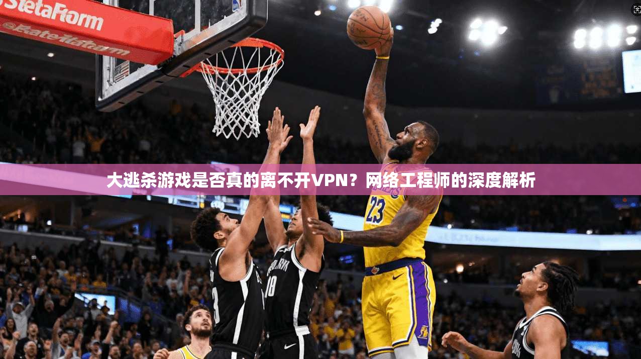 大逃杀游戏是否真的离不开VPN？网络工程师的深度解析