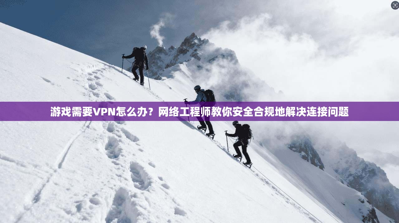 游戏需要VPN怎么办？网络工程师教你安全合规地解决连接问题