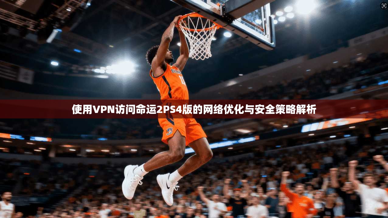 使用VPN访问命运2PS4版的网络优化与安全策略解析