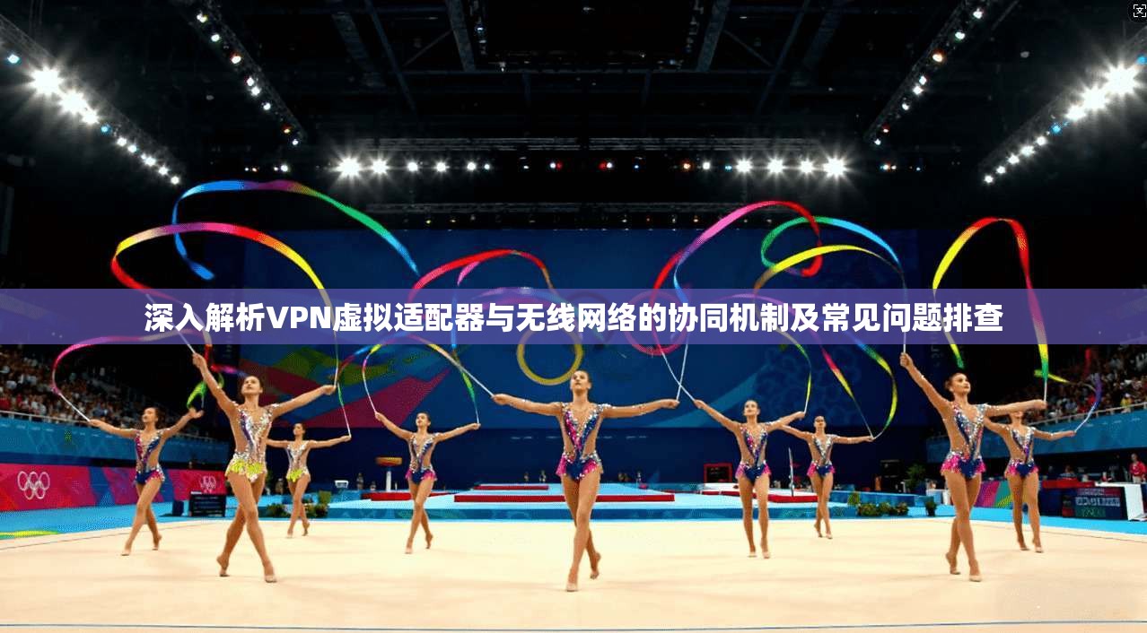 深入解析VPN虚拟适配器与无线网络的协同机制及常见问题排查