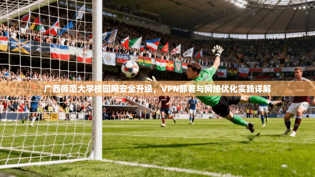 广西师范大学校园网安全升级，VPN部署与网络优化实践详解
