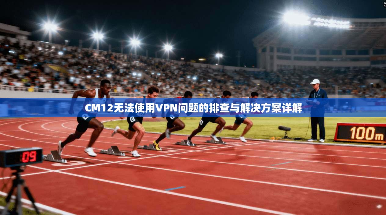 CM12无法使用VPN问题的排查与解决方案详解