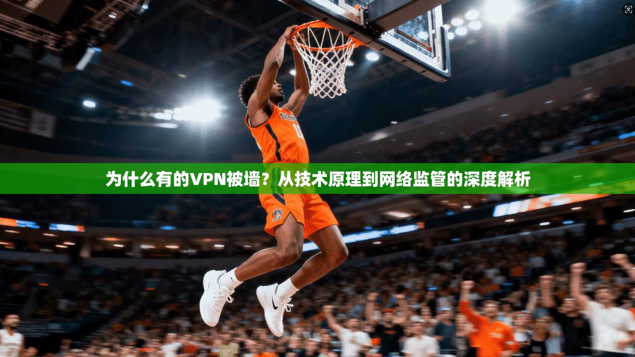 为什么有的VPN被墙？从技术原理到网络监管的深度解析