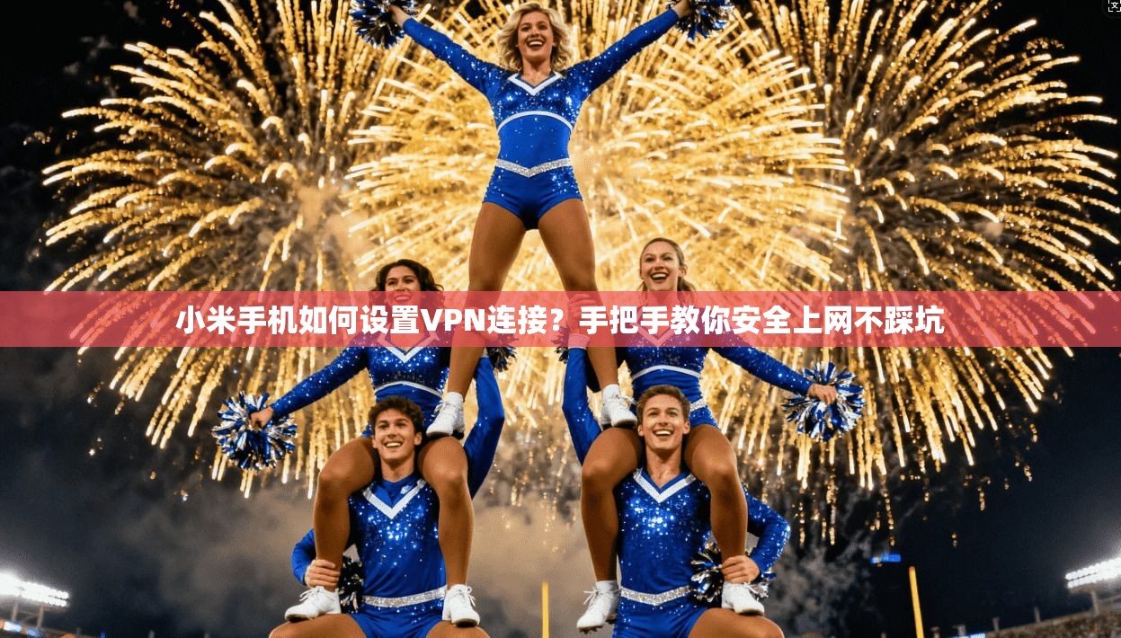 小米手机如何设置VPN连接？手把手教你安全上网不踩坑