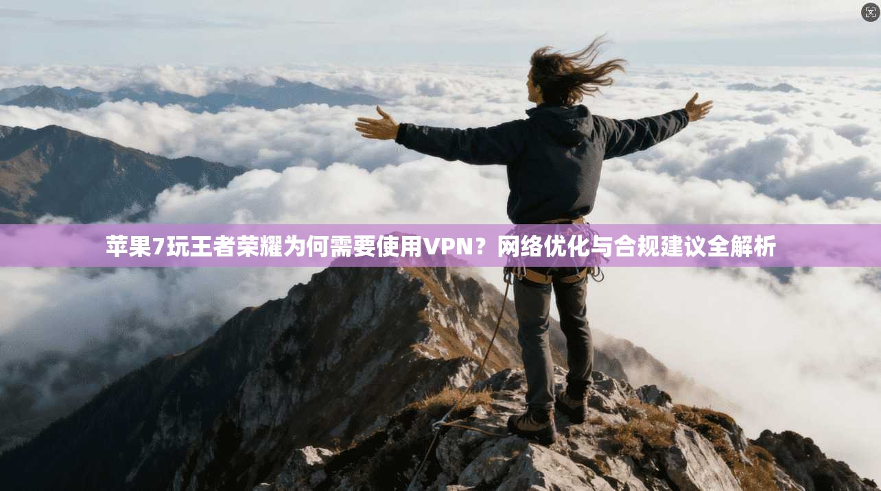 苹果7玩王者荣耀为何需要使用VPN？网络优化与合规建议全解析