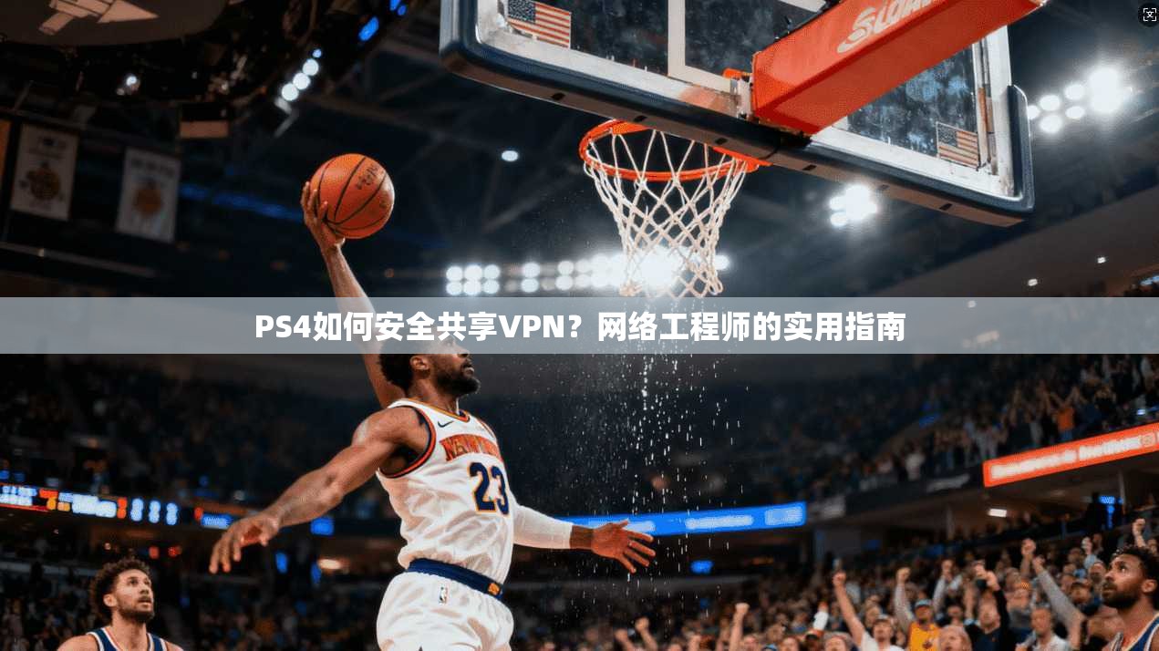 PS4如何安全共享VPN？网络工程师的实用指南