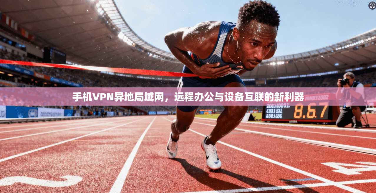 手机VPN异地局域网，远程办公与设备互联的新利器