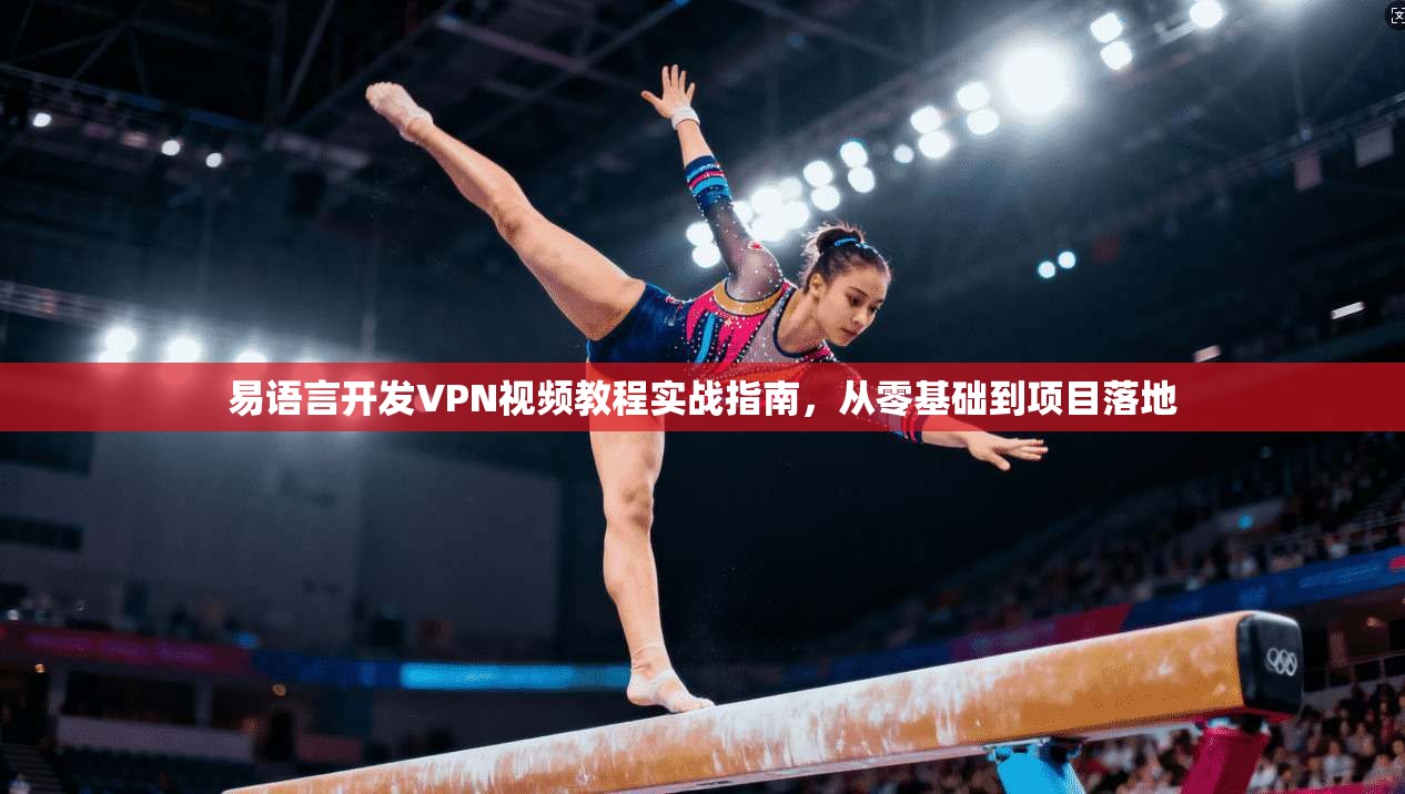 易语言开发VPN视频教程实战指南，从零基础到项目落地