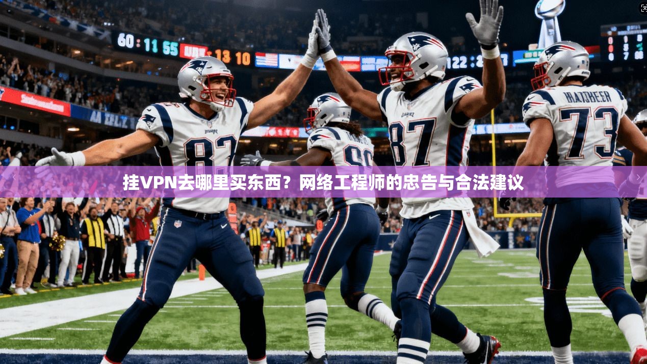 挂VPN去哪里买东西？网络工程师的忠告与合法建议
