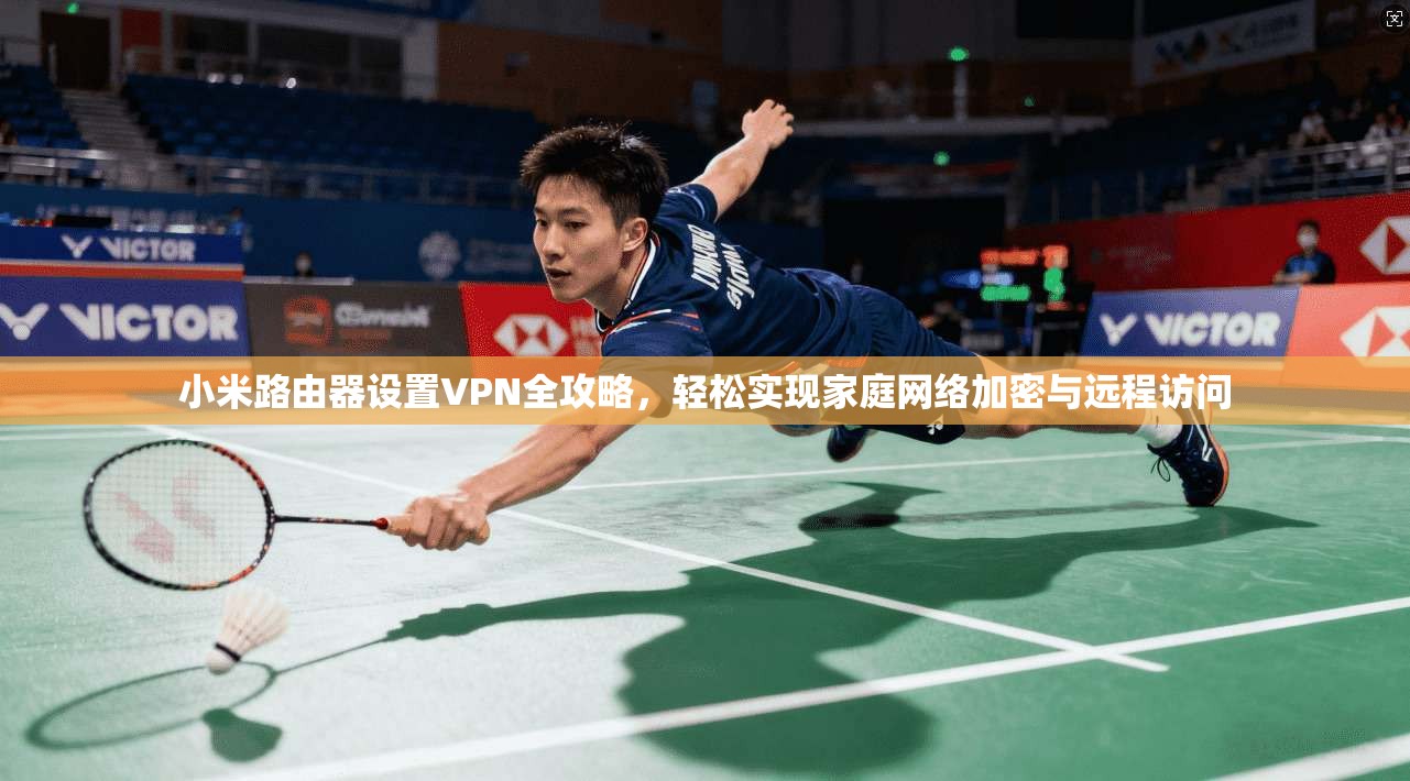 小米路由器设置VPN全攻略，轻松实现家庭网络加密与远程访问