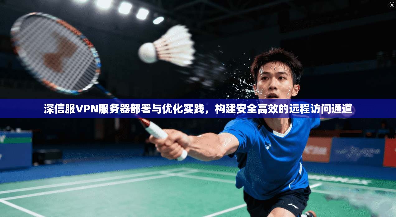 深信服VPN服务器部署与优化实践，构建安全高效的远程访问通道