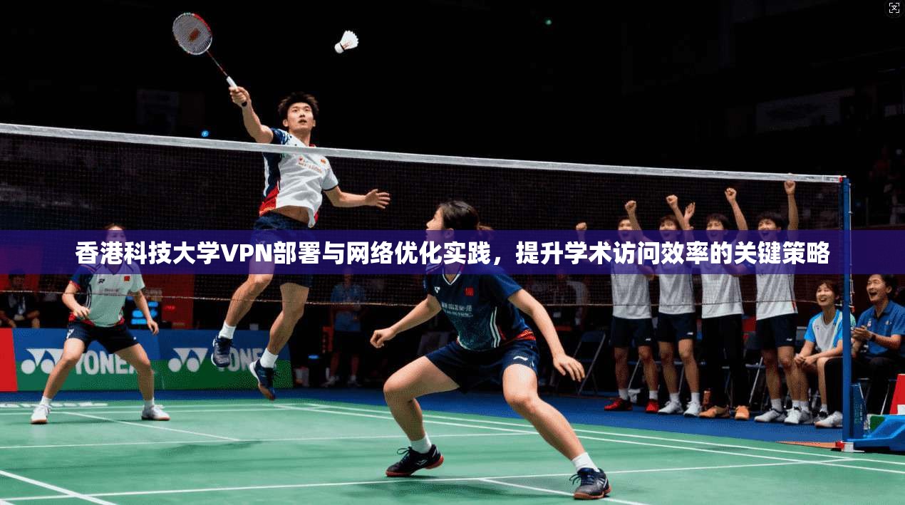 香港科技大学VPN部署与网络优化实践，提升学术访问效率的关键策略