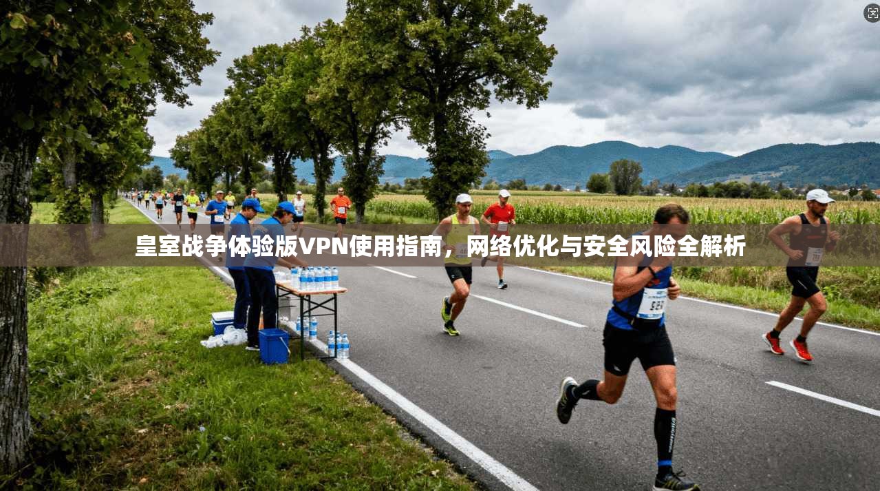 皇室战争体验版VPN使用指南，网络优化与安全风险全解析