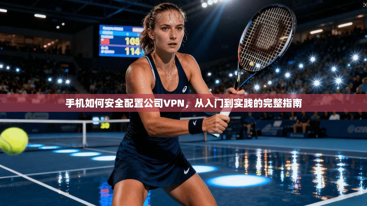 手机如何安全配置公司VPN，从入门到实践的完整指南