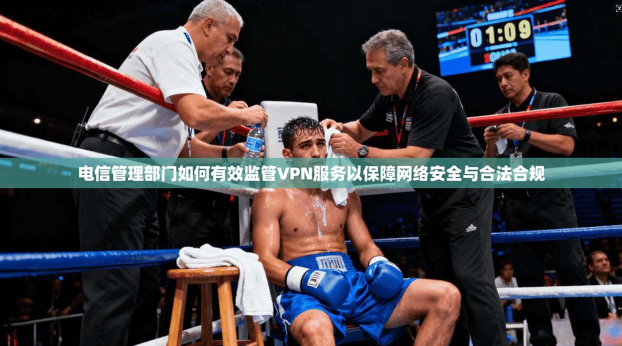 电信管理部门如何有效监管VPN服务以保障网络安全与合法合规