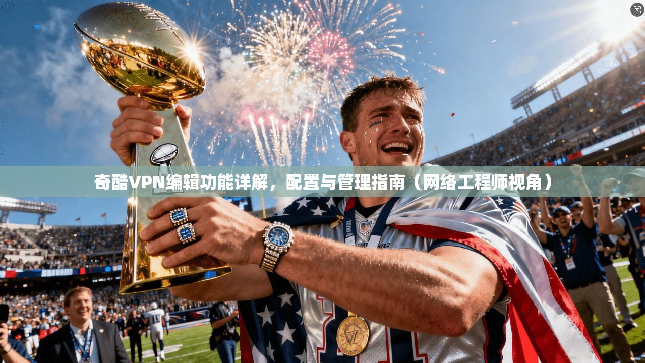 奇酷VPN编辑功能详解，配置与管理指南（网络工程师视角）