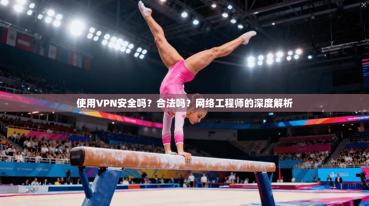 使用VPN安全吗？合法吗？网络工程师的深度解析