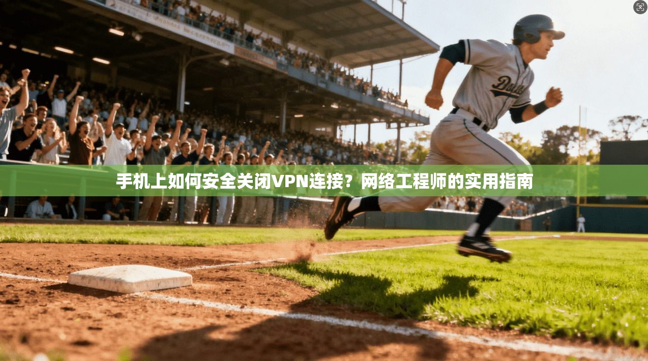 手机上如何安全关闭VPN连接？网络工程师的实用指南