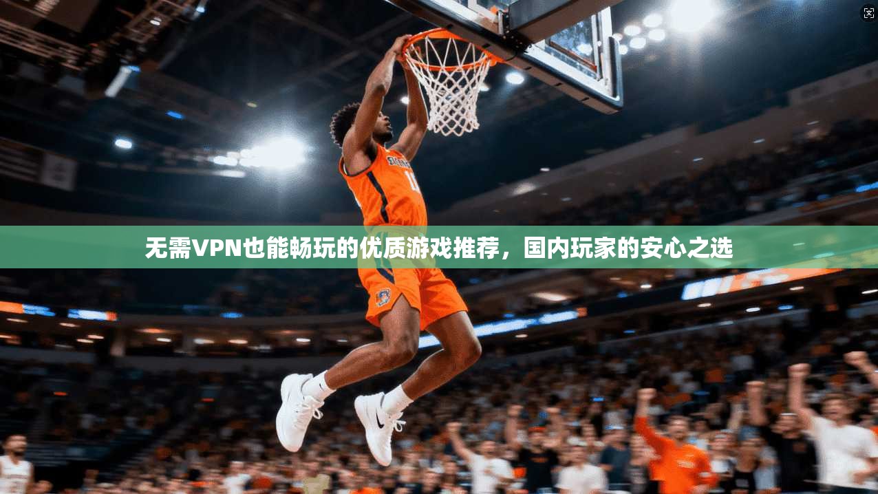 无需VPN也能畅玩的优质游戏推荐，国内玩家的安心之选