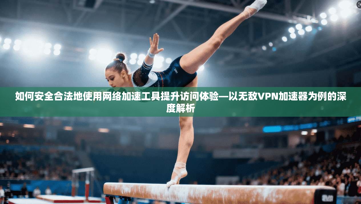 如何安全合法地使用网络加速工具提升访问体验—以无敌VPN加速器为例的深度解析