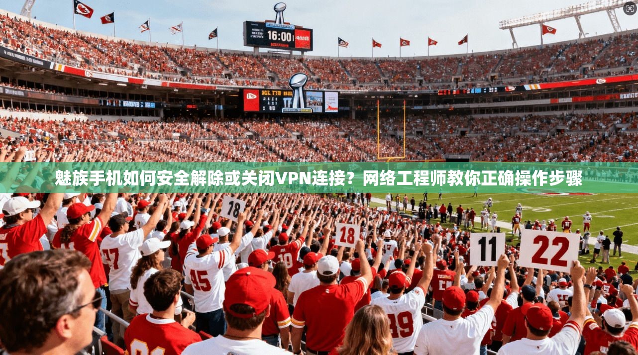 魅族手机如何安全解除或关闭VPN连接？网络工程师教你正确操作步骤