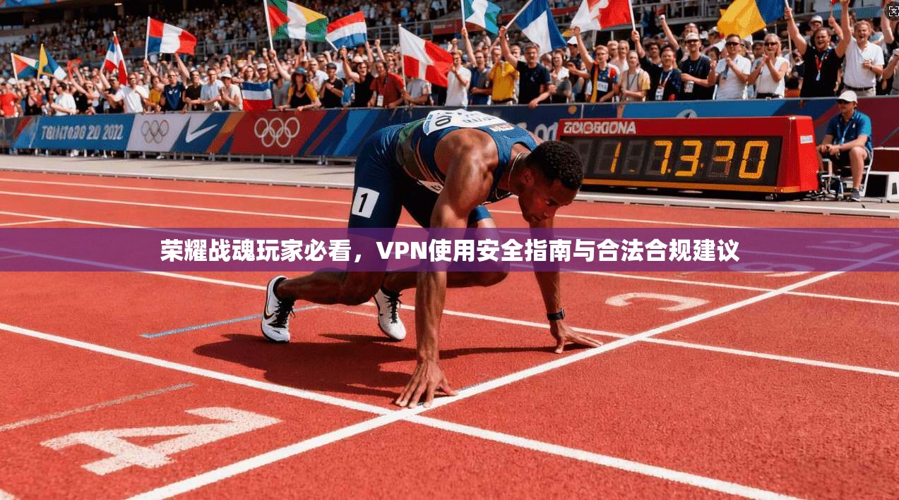 荣耀战魂玩家必看，VPN使用安全指南与合法合规建议