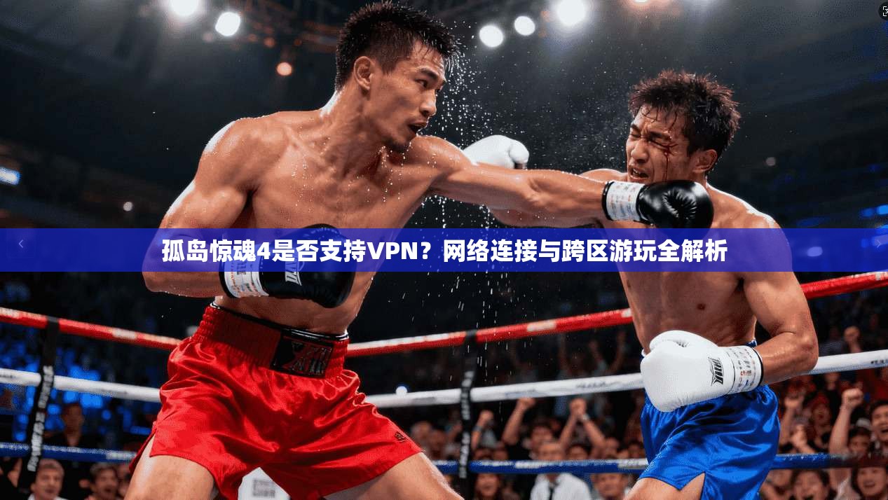 孤岛惊魂4是否支持VPN？网络连接与跨区游玩全解析