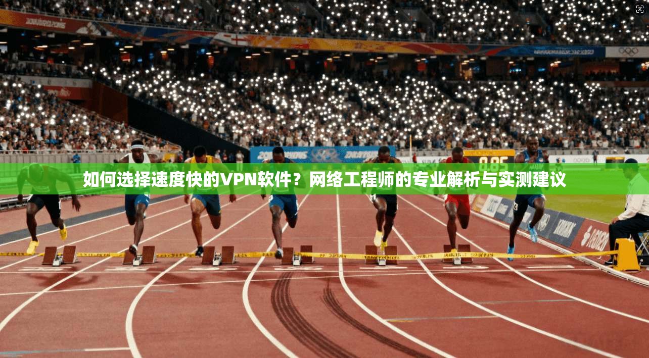 如何选择速度快的VPN软件？网络工程师的专业解析与实测建议