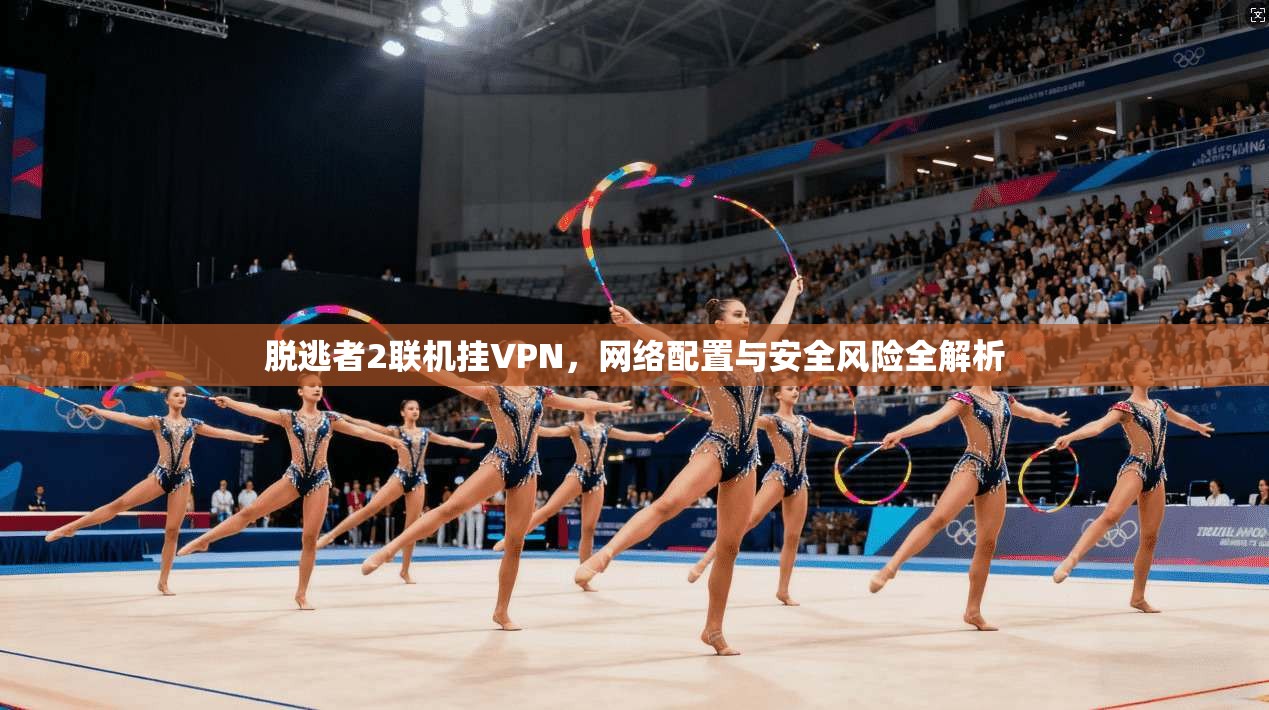 脱逃者2联机挂VPN，网络配置与安全风险全解析